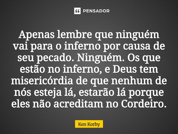 ⁠Apenas lembre que ninguém vai para o inferno por causa de seu pecado. Ninguém. Os que estão no inferno, e Deus tem misericórdia de que nenhum de nós esteja lá,... Frase de Ken Korby.