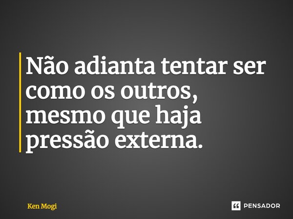 ⁠Não adianta tentar ser como os outros, mesmo que haja pressão externa.... Frase de Ken Mogi.