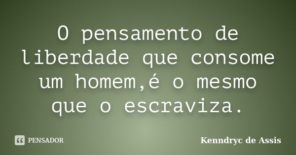 O pensamento de liberdade que consome um homem,é o mesmo que o escraviza.... Frase de Kenndryc de Assis.