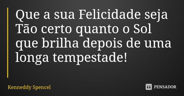 Que a sua Felicidade seja Tão certo quanto o Sol que brilha depois de uma longa tempestade!... Frase de Kenneddy Spencel.