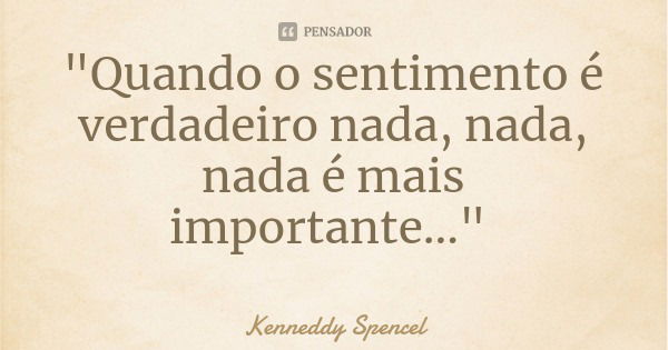 "Quando o sentimento é verdadeiro nada, nada, nada é mais importante..."... Frase de Kenneddy Spencel.