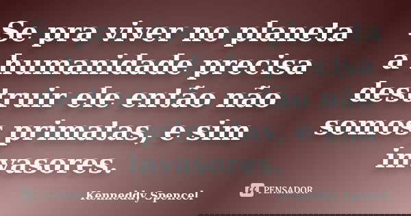 Se pra viver no planeta a humanidade precisa destruir ele então não somos primatas, e sim invasores.... Frase de Kenneddy Spencel.
