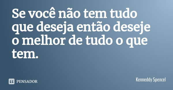Se você não tem tudo que deseja então deseje o melhor de tudo o que tem.... Frase de Kenneddy Spencel.