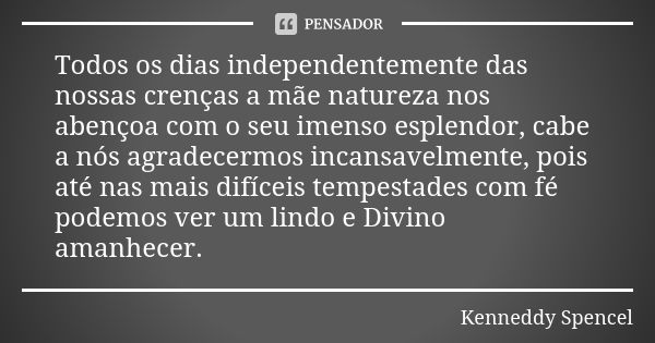 Todos os dias independentemente das nossas crenças a mãe natureza nos abençoa com o seu imenso esplendor, cabe a nós agradecermos incansavelmente, pois até nas ... Frase de Kenneddy Spencel.