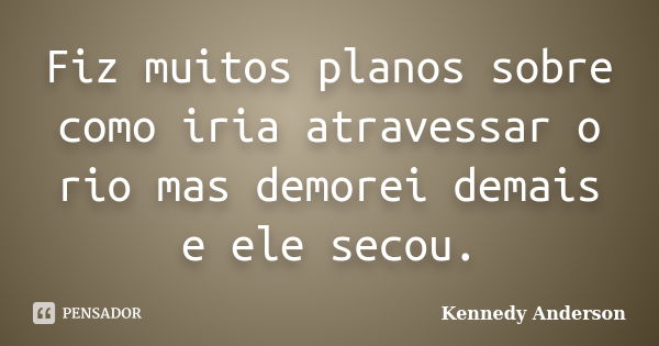 Fiz muitos planos sobre como iria atravessar o rio mas demorei demais e ele secou.... Frase de Kennedy Anderson.