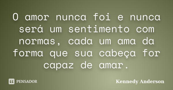 O amor nunca foi e nunca será um sentimento com normas, cada um ama da forma que sua cabeça for capaz de amar.... Frase de Kennedy Anderson.