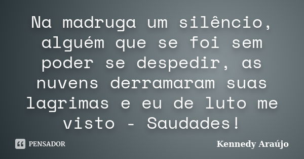 Na madruga um silêncio, alguém que se foi sem poder se despedir, as nuvens derramaram suas lagrimas e eu de luto me visto - Saudades!... Frase de Kennedy Araújo.