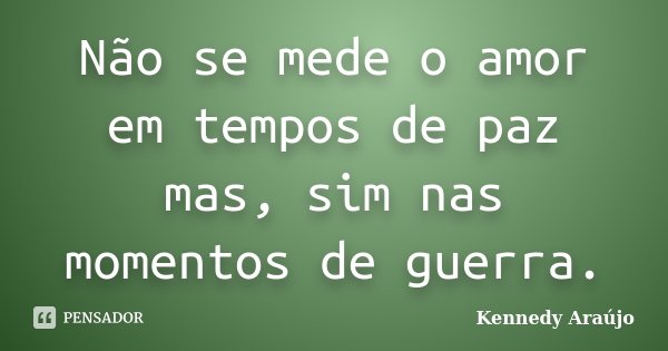 Não se mede o amor em tempos de paz mas, sim nas momentos de guerra.... Frase de Kennedy Araújo.
