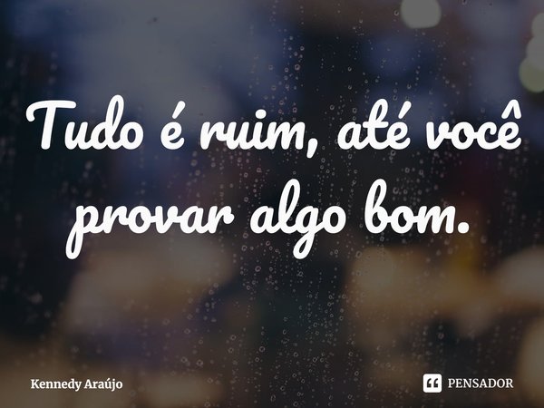 Tudo é ruim, até você provar algo bom.... Frase de Kennedy Araújo.