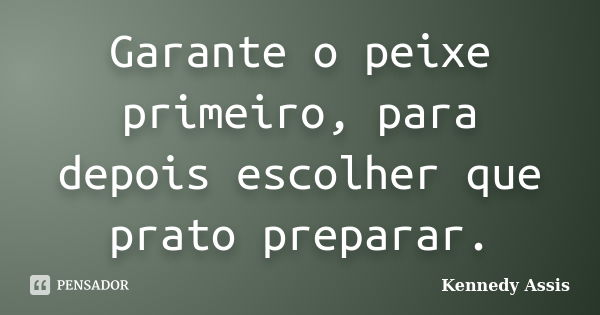 Garante o peixe primeiro, para depois escolher que prato preparar.... Frase de Kennedy Assis.