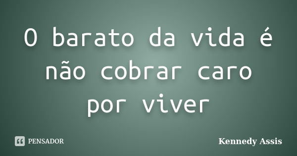 O barato da vida é não cobrar caro por viver... Frase de Kennedy Assis.