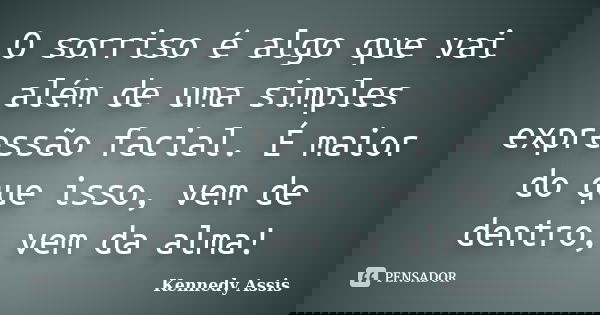 O sorriso é algo que vai além de uma simples expressão facial. É maior do que isso, vem de dentro, vem da alma!... Frase de Kennedy Assis.