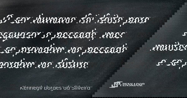O ser humano foi feito para esquecer o passado, mas muitos se prendem no passado e se perdem no futuro.... Frase de Kennedy borges da Silveira.