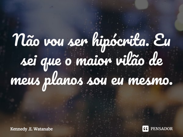 ⁠Não vou ser hipócrita. Eu sei que o maior vilão de meus planos sou eu mesmo.... Frase de Kennedy .E. Watanabe.