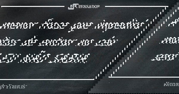 A menor frase que impedirá muitos de entrar no céu será EU NÃO SABIA.... Frase de Kennedy Francis.