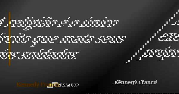 A religião é o único exército que mata seus próprios soldados.... Frase de Kennedy Francis.