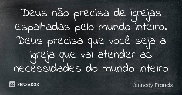 Deus não precisa de igrejas espalhadas pelo mundo inteiro. Deus precisa que você seja a igreja que vai atender as necessidades do mundo inteiro... Frase de Kennedy Francis.