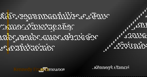Não responsabilize a Deus por suas frustrações, causadas pelas suas decisões frívolas e arbitrárias.... Frase de Kennedy Francis.