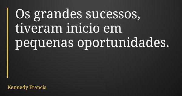 Os grandes sucessos, tiveram inicio em pequenas oportunidades.... Frase de Kennedy Francis.