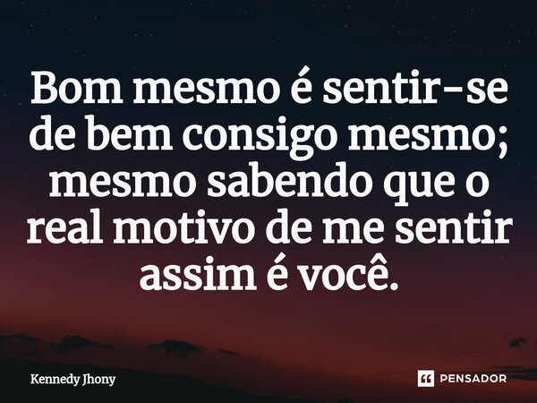 Bom mesmo é sentir-se de bem consigo mesmo; mesmo sabendo que o real motivo de me sentir assim é você.... Frase de Kennedy jhony.