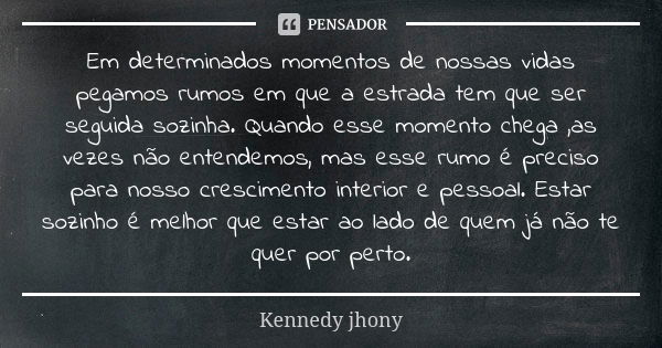 Em determinados momentos de nossas vidas pegamos rumos em que a estrada tem que ser seguida sozinha. Quando esse momento chega ,as vezes não entendemos, mas ess... Frase de Kennedy jhony.