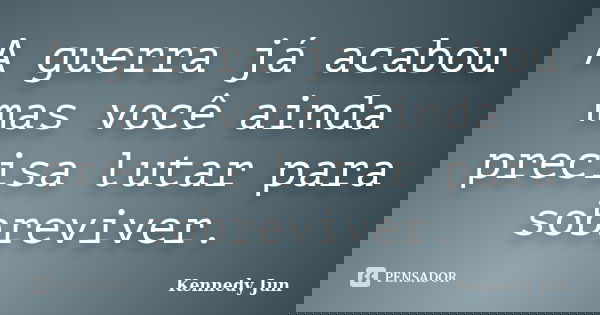 A guerra já acabou mas você ainda precisa lutar para sobreviver.... Frase de Kennedy Jun.