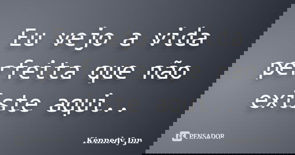 Eu vejo a vida perfeita que não existe aqui..... Frase de Kennedy Jun.