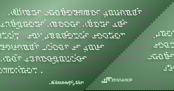 Nunca saberemos quando chegará nossa hora de partir, eu poderia estar escrevendo isso e que sabe não conseguise terminar..... Frase de Kennedy Jun.