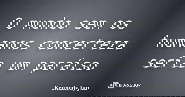 O mundo sem os humanos concerteza seria um paraíso... Frase de Kennedy Jun.