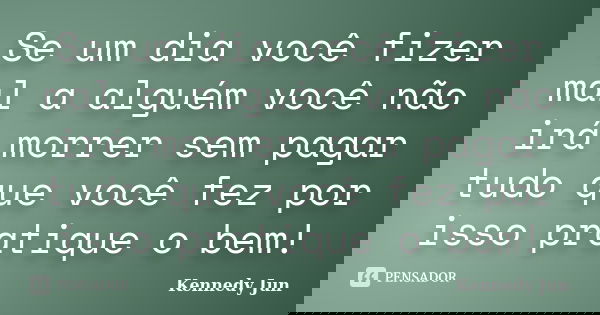 Se um dia você fizer mal a alguém você não irá morrer sem pagar tudo que você fez por isso pratique o bem!... Frase de Kennedy Jun.