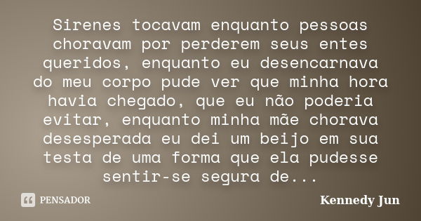 Sirenes tocavam enquanto pessoas choravam por perderem seus entes queridos, enquanto eu desencarnava do meu corpo pude ver que minha hora havia chegado, que eu ... Frase de Kennedy Jun.