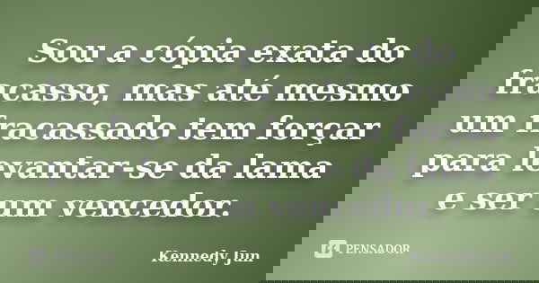 Sou a cópia exata do fracasso, mas até mesmo um fracassado tem forçar para levantar-se da lama e ser um vencedor.... Frase de Kennedy Jun.