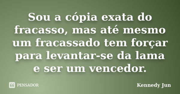 Sou a cópia exata do fracasso, mas até mesmo um fracassado tem forçar para levantar-se da lama e ser um vencedor.... Frase de Kennedy Jun.