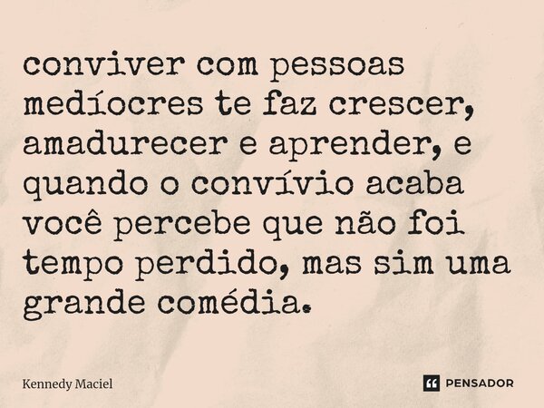 ⁠conviver com pessoas medíocres te faz crescer, amadurecer e aprender, e quando o convívio acaba você percebe que não foi tempo perdido, mas sim uma grande comé... Frase de Kennedy Maciel.