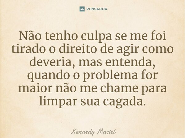 Não tenho culpa se me foi tirado o direito de agir como deveria, mas entenda, quando o problema for maior não me chame para limpar sua cagada.⁠... Frase de Kennedy Maciel.