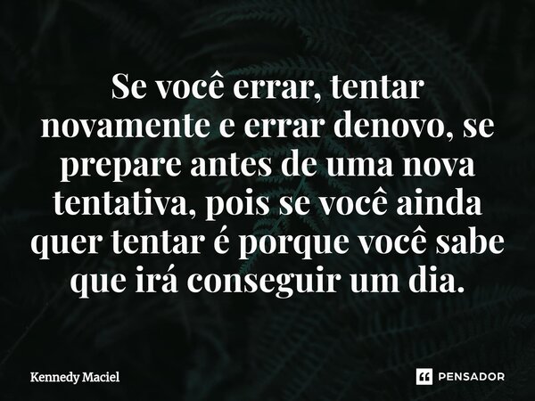 Se você errar, tentar novamente e errar denovo, se prepare antes de uma nova tentativa, ⁠pois se você ainda quer tentar é porque você sabe que irá conseguir um ... Frase de Kennedy Maciel.