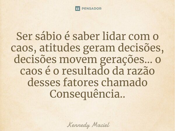 Ser sábio é saber lidar com o caos, atitudes geram decisões, decisões movem gerações...⁠ o caos é o resultado da razão desses fatores chamado Consequência..... Frase de Kennedy Maciel.