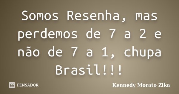 Somos Resenha, mas perdemos de 7 a 2 e não de 7 a 1, chupa Brasil!!!... Frase de Kennedy Morato Zika.