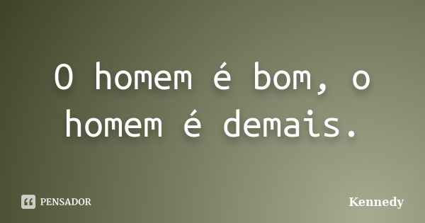 O homem é bom, o homem é demais.... Frase de Kennedy.