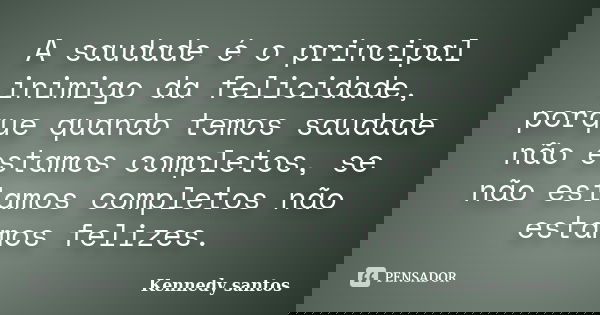 A saudade é o principal inimigo da felicidade, porque quando temos saudade não estamos completos, se não estamos completos não estamos felizes.... Frase de Kennedy santos.
