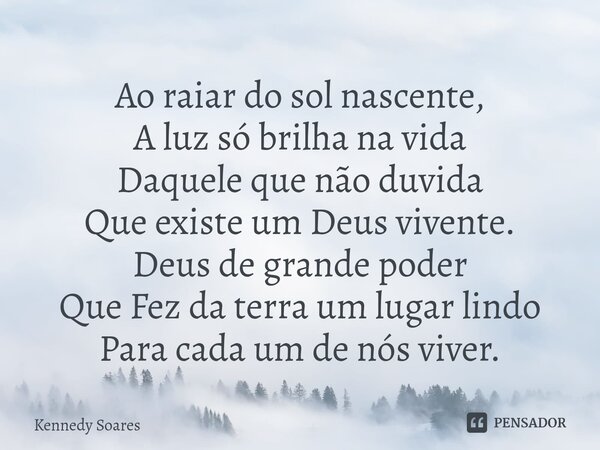 ⁠Ao raiar do sol nascente, A luz só brilha na vida Daquele que não duvida Que existe um Deus vivente. Deus de grande poder Que Fez da terra um lugar lindo Para ... Frase de Kennedy Soares.