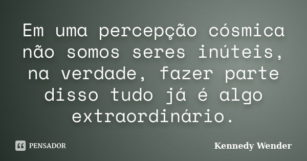 Em uma percepção cósmica não somos seres inúteis, na verdade, fazer parte disso tudo já é algo extraordinário.... Frase de Kennedy Wender.