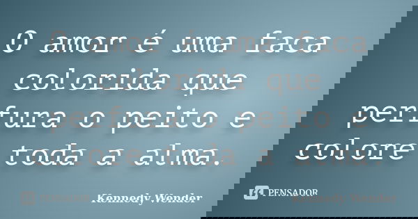 O amor é uma faca colorida que perfura o peito e colore toda a alma.... Frase de Kennedy Wender.