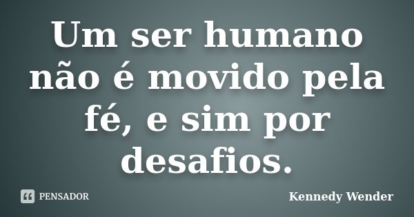 Um ser humano não é movido pela fé, e sim por desafios.... Frase de Kennedy Wender.