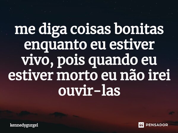 ⁠me diga coisas bonitas enquanto eu estiver vivo, pois quando eu estiver morto eu não irei ouvir-las... Frase de kennedygurgel.