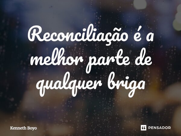 ⁠Reconciliação é a melhor parte de qualquer briga... Frase de kenneth Boyo.