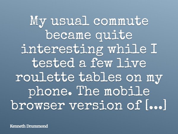 My usual commute became quite interesting while I tested a few live roulette tables on my phone. The mobile browser version of Bof Casino https://bofcasino.uk.c... Frase de Kenneth Drummond.