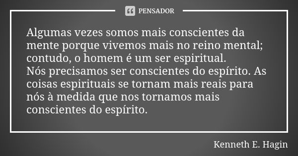 Algumas vezes somos mais conscientes da mente porque vivemos mais no reino mental; contudo, o homem é um ser espiritual. Nós precisamos ser conscientes do espír... Frase de Kenneth E. Hagin.