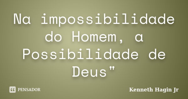 Na impossibilidade do Homem, a Possibilidade de Deus"... Frase de Kenneth Hagin Jr.