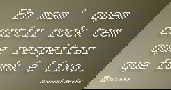 Eh msm ' quem curtir rock tem que respeitar que funk é lixo.... Frase de Kenneth Wesley.